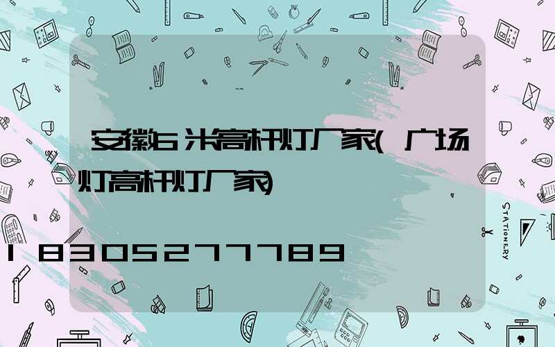 安徽6米高杆灯厂家(广场灯高杆灯厂家)