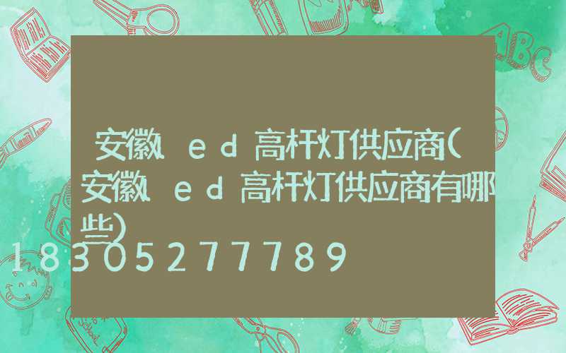 安徽led高杆灯供应商(安徽led高杆灯供应商有哪些)