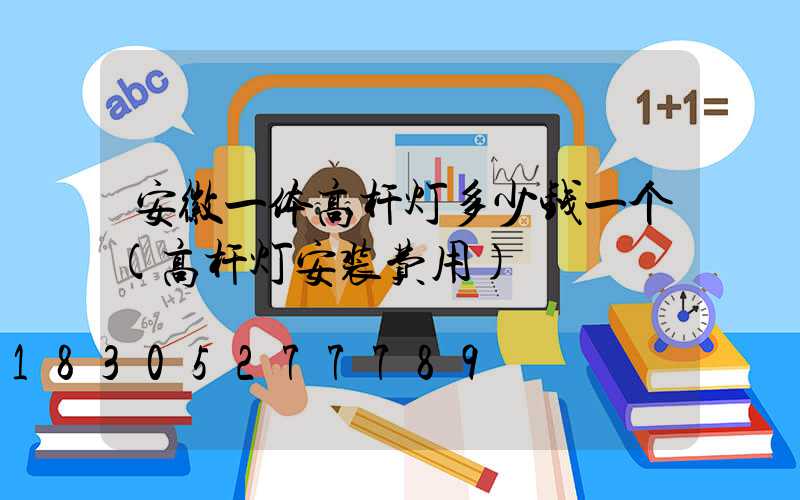 安徽一体高杆灯多少钱一个(高杆灯安装费用)