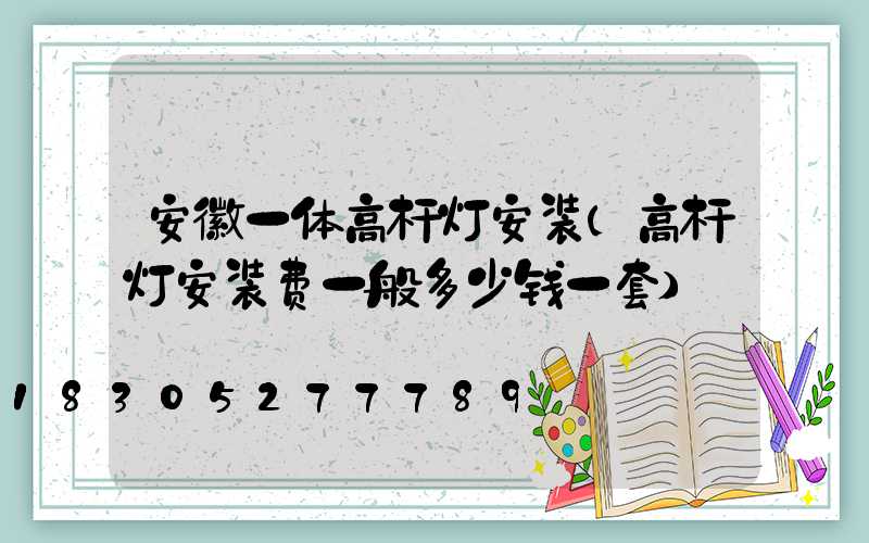安徽一体高杆灯安装(高杆灯安装费一般多少钱一套)