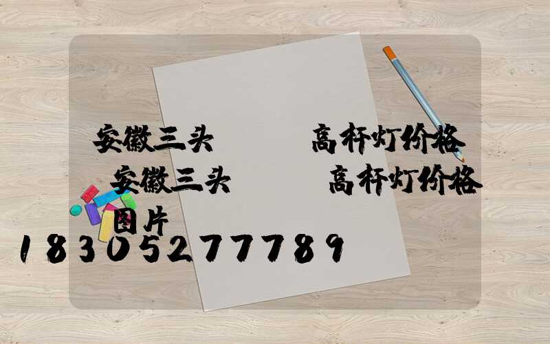 安徽三头led高杆灯价格(安徽三头led高杆灯价格及图片)
