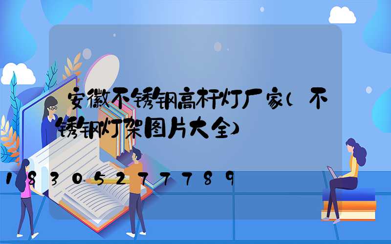 安徽不锈钢高杆灯厂家(不锈钢灯架图片大全)