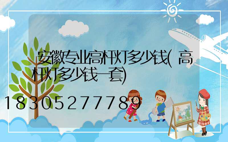 安徽专业高杆灯多少钱(高杆灯多少钱一套)
