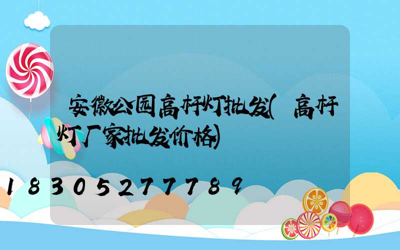 安徽公园高杆灯批发(高杆灯厂家批发价格)