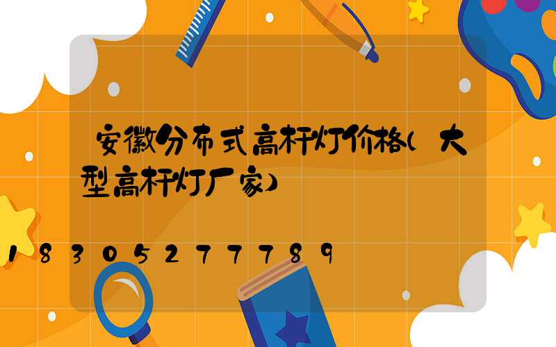 安徽分布式高杆灯价格(大型高杆灯厂家)