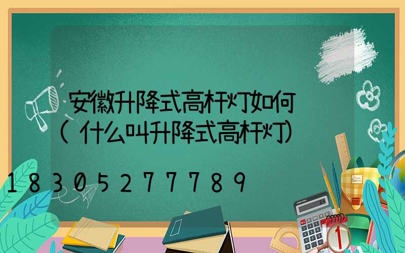 安徽升降式高杆灯如何选购(什么叫升降式高杆灯)