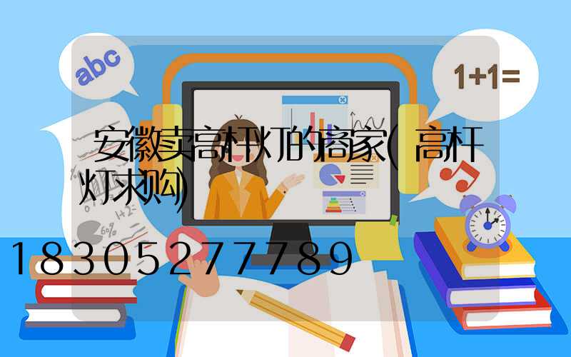 安徽卖高杆灯的商家(高杆灯求购)
