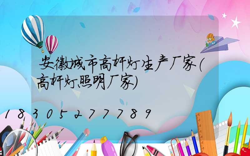 安徽城市高杆灯生产厂家(高杆灯照明厂家)