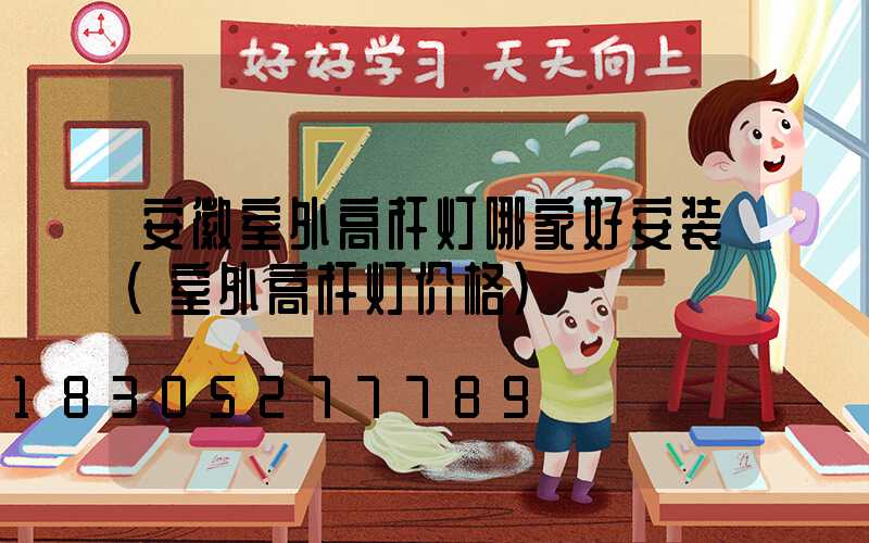 安徽室外高杆灯哪家好安装(室外高杆灯价格)