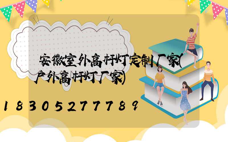 安徽室外高杆灯定制厂家(户外高杆灯厂家)