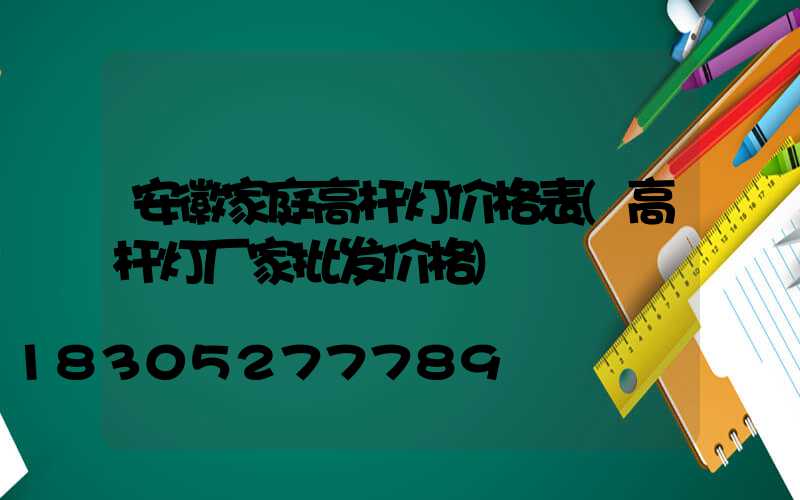 安徽家庭高杆灯价格表(高杆灯厂家批发价格)