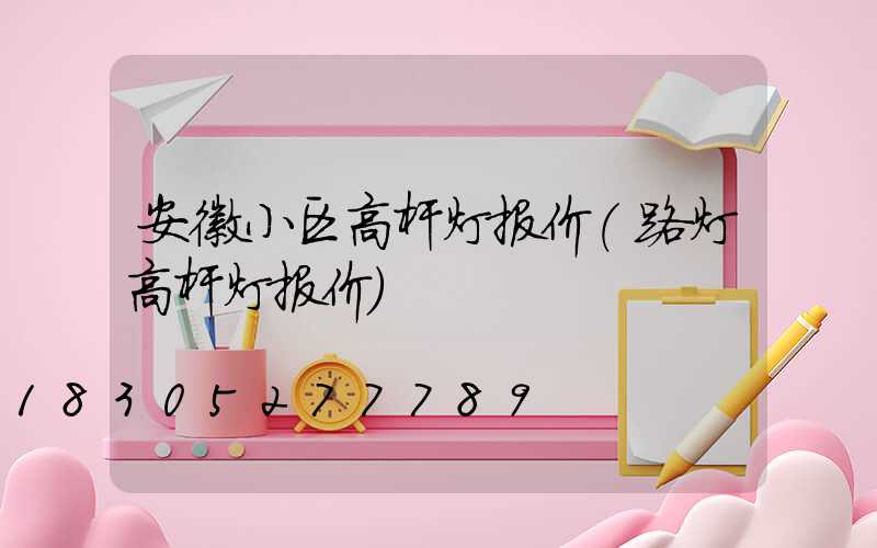 安徽小区高杆灯报价(路灯高杆灯报价)