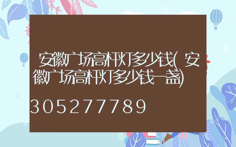 安徽广场高杆灯多少钱(安徽广场高杆灯多少钱一盏)