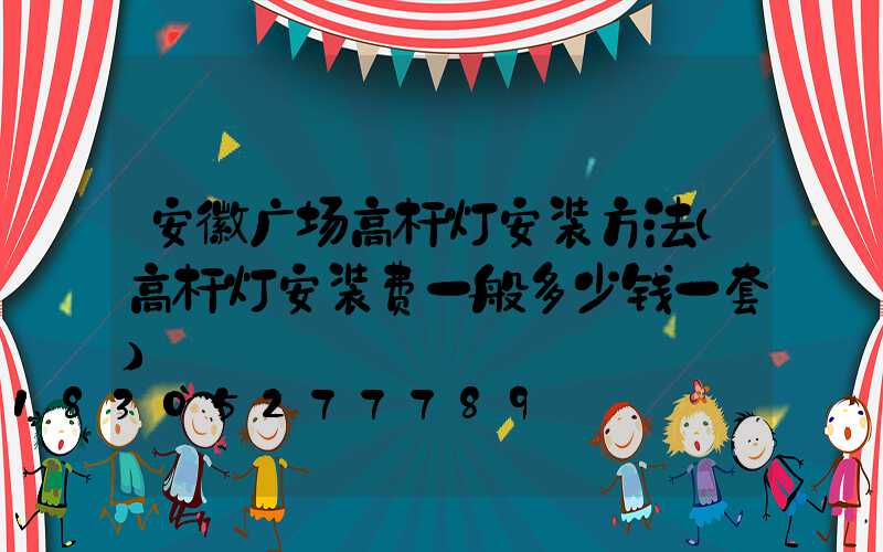 安徽广场高杆灯安装方法(高杆灯安装费一般多少钱一套)