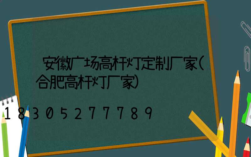 安徽广场高杆灯定制厂家(合肥高杆灯厂家)