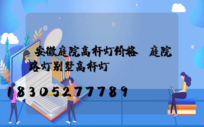 安徽庭院高杆灯价格(庭院路灯别墅高杆灯)