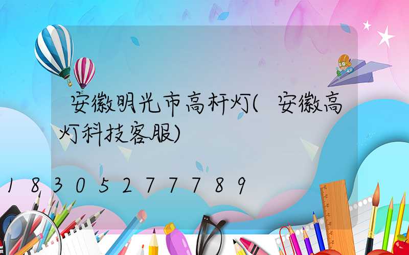 安徽明光市高杆灯(安徽高灯科技客服)
