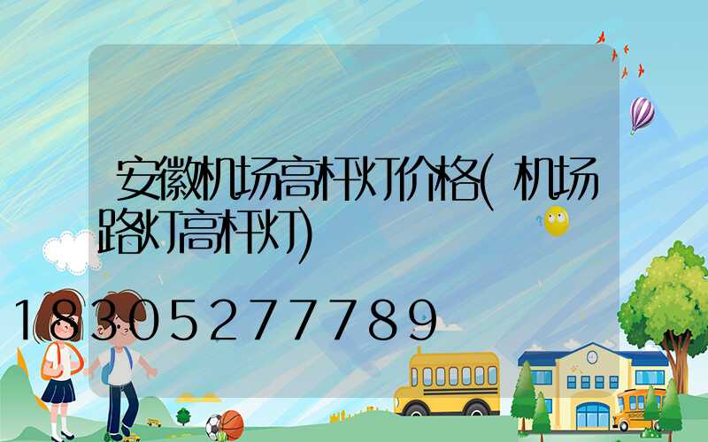 安徽机场高杆灯价格(机场路灯高杆灯)