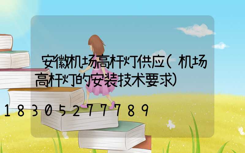 安徽机场高杆灯供应(机场高杆灯的安装技术要求)