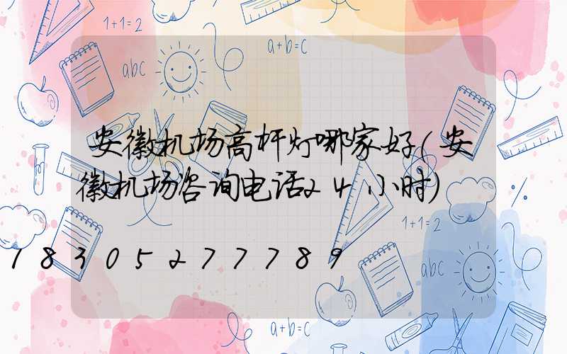 安徽机场高杆灯哪家好(安徽机场咨询电话24小时)