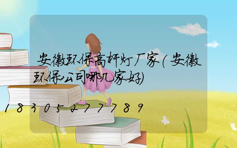 安徽环保高杆灯厂家(安徽环保公司哪几家好)