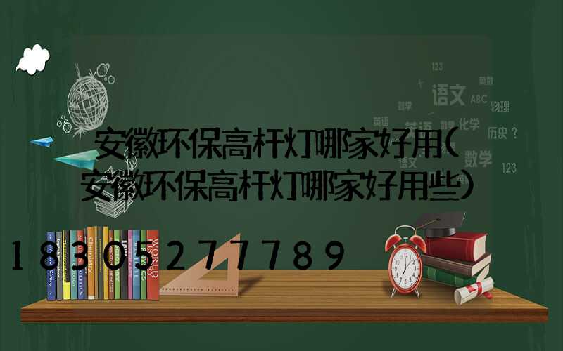 安徽环保高杆灯哪家好用(安徽环保高杆灯哪家好用些)
