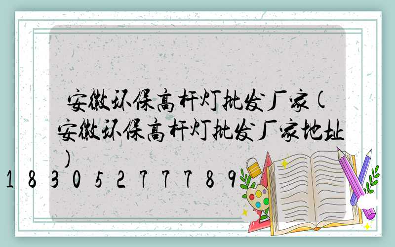 安徽环保高杆灯批发厂家(安徽环保高杆灯批发厂家地址)