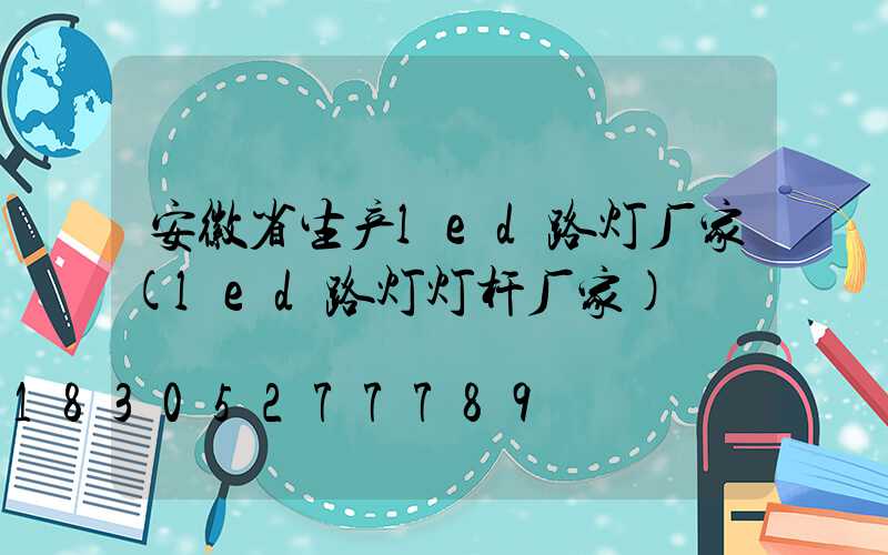 安徽省生产led路灯厂家(led路灯灯杆厂家)