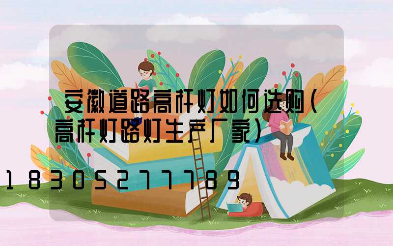 安徽道路高杆灯如何选购(高杆灯路灯生产厂家)