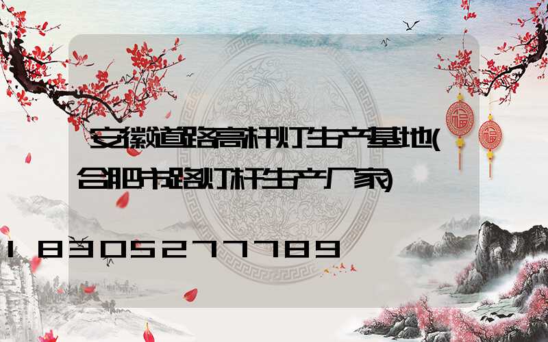 安徽道路高杆灯生产基地(合肥市路灯杆生产厂家)