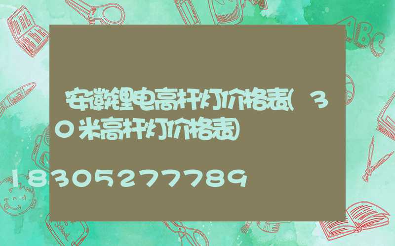 安徽锂电高杆灯价格表(30米高杆灯价格表)