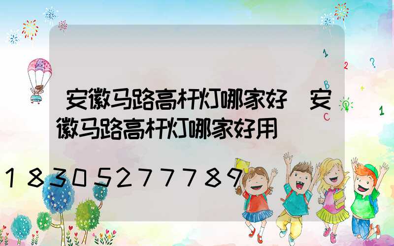 安徽马路高杆灯哪家好(安徽马路高杆灯哪家好用)