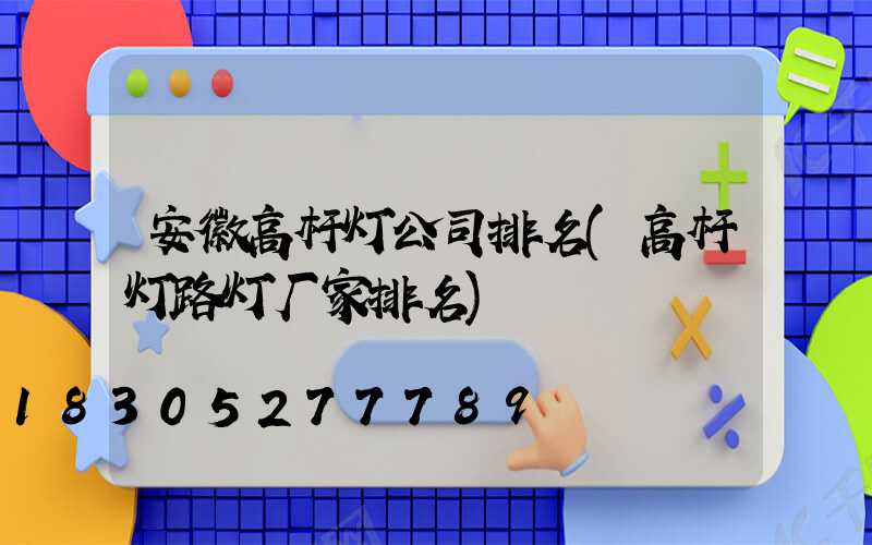 安徽高杆灯公司排名(高杆灯路灯厂家排名)