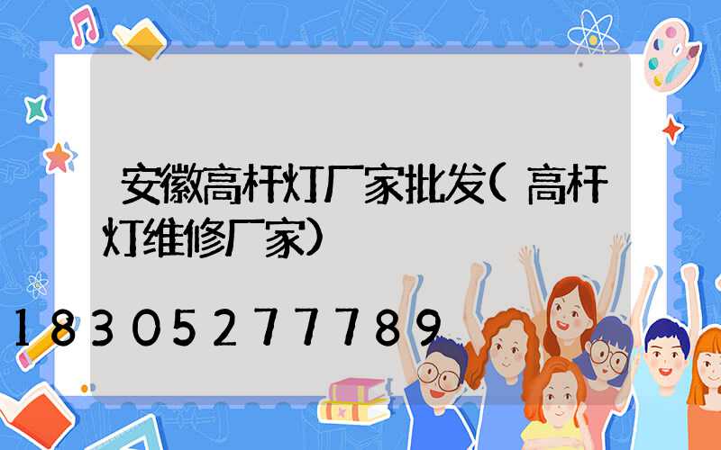 安徽高杆灯厂家批发(高杆灯维修厂家)
