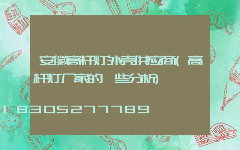安徽高杆灯外壳供应商(高杆灯厂家的一些分析)