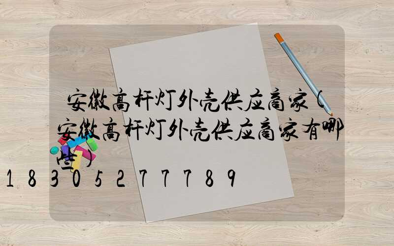 安徽高杆灯外壳供应商家(安徽高杆灯外壳供应商家有哪些)