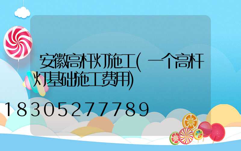 安徽高杆灯施工(一个高杆灯基础施工费用)