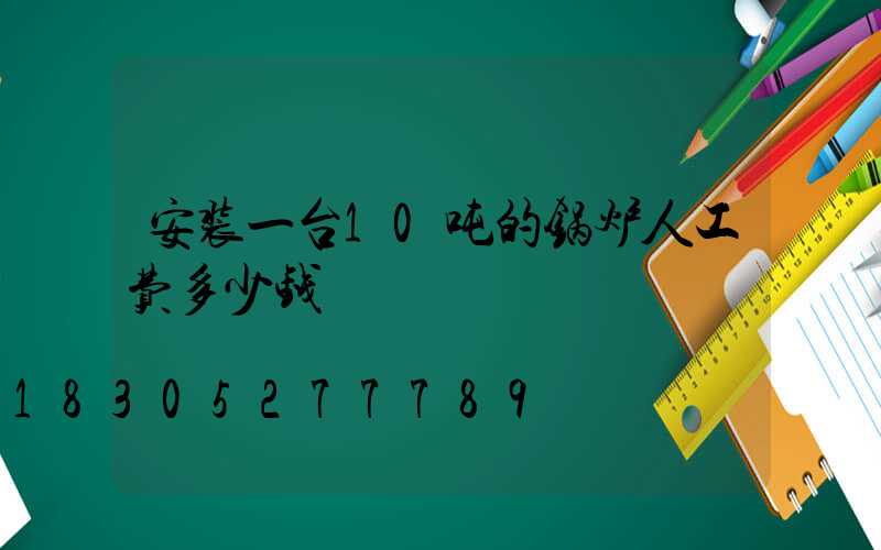 安装一台10吨的锅炉人工费多少钱