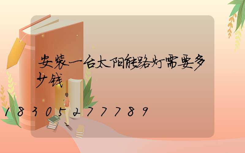 安装一台太阳能路灯需要多少钱