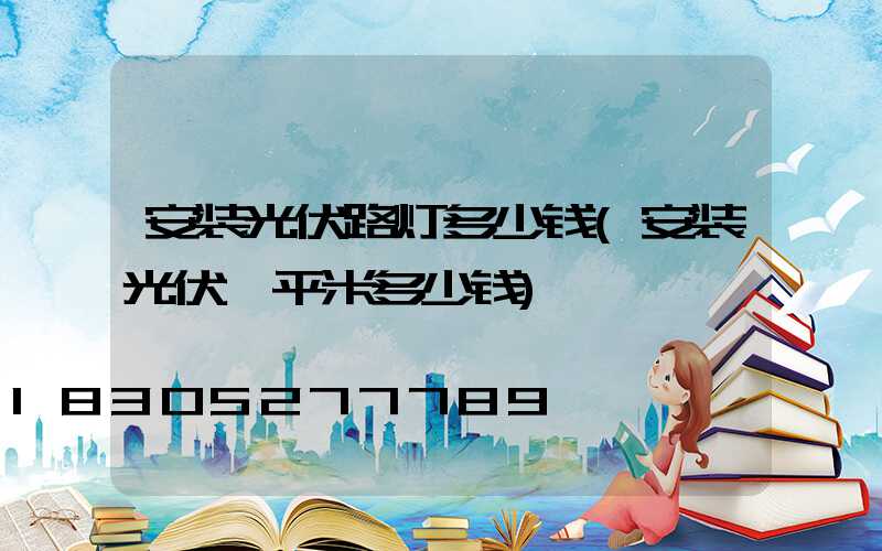 安装光伏路灯多少钱(安装光伏一平米多少钱)