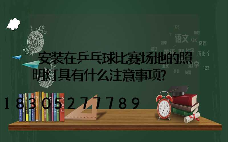 安装在乒乓球比赛场地的照明灯具有什么注意事项？