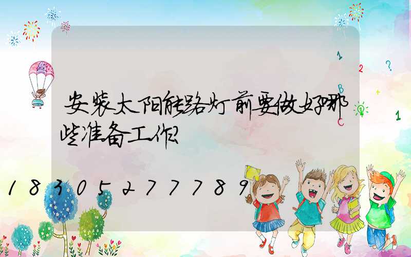 安装太阳能路灯前要做好哪些准备工作？