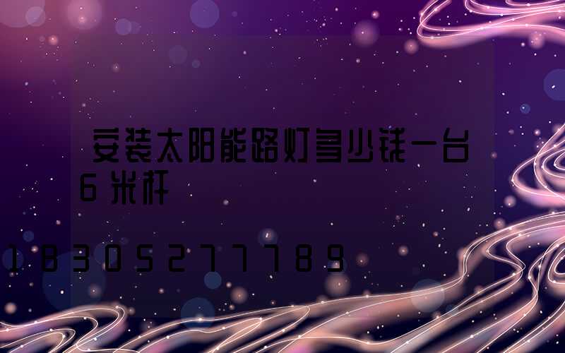 安装太阳能路灯多少钱一台6米杆