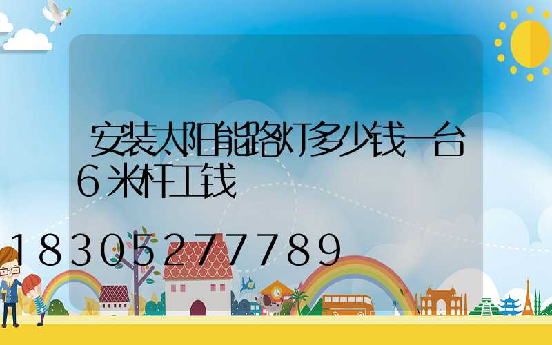 安装太阳能路灯多少钱一台6米杆工钱
