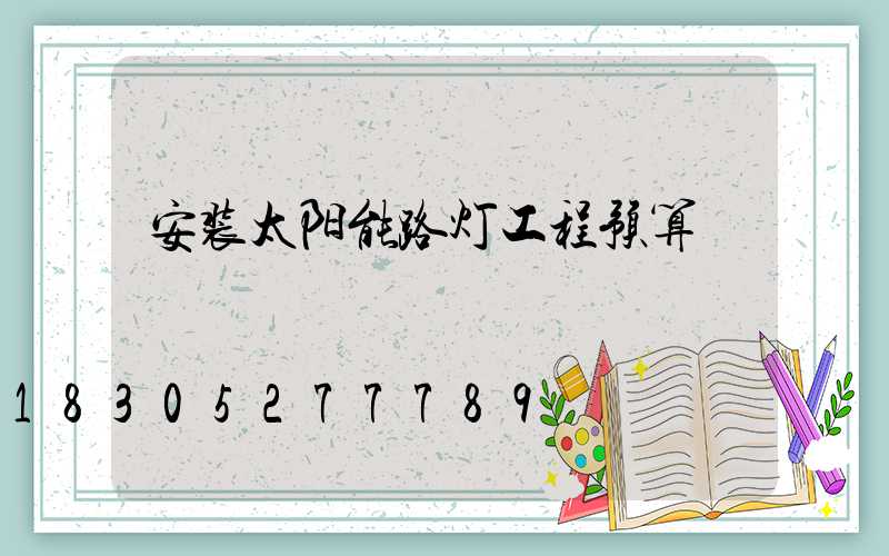 安装太阳能路灯工程预算