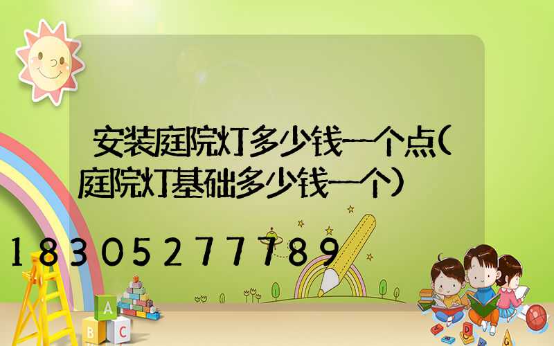 安装庭院灯多少钱一个点(庭院灯基础多少钱一个)