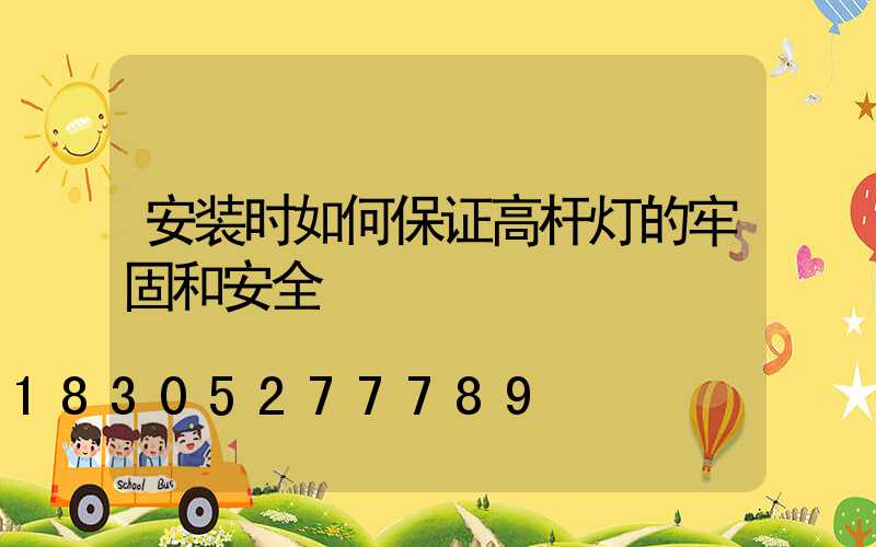 安装时如何保证高杆灯的牢固和安全