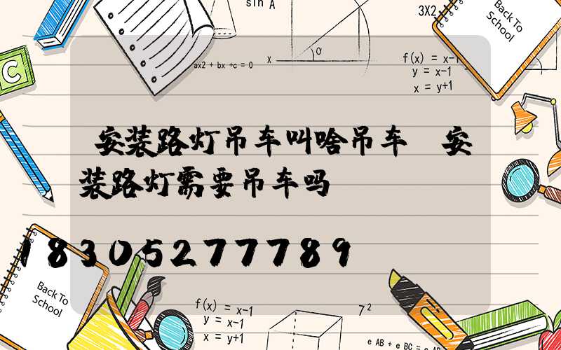 安装路灯吊车叫啥吊车(安装路灯需要吊车吗)