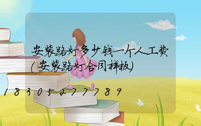 安装路灯多少钱一个人工费(安装路灯合同样板)