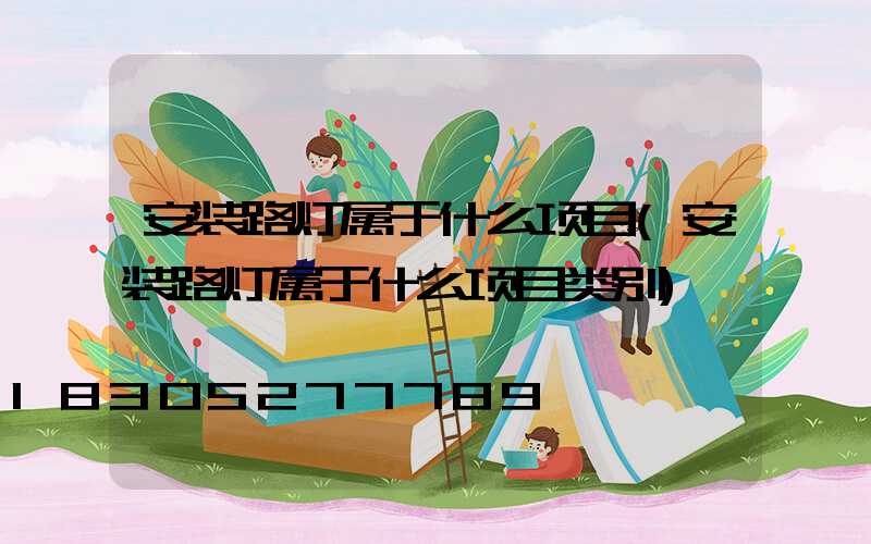 安装路灯属于什么项目(安装路灯属于什么项目类别)